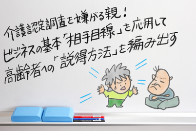 介護認定調査」を嫌がる親！ビジネスの基本「相手目線」を応用して 